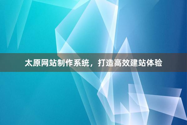 太原网站制作系统，打造高效建站体验