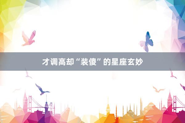 才调高却“装傻”的星座玄妙