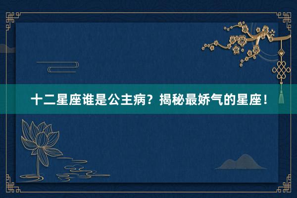 十二星座谁是公主病？揭秘最娇气的星座！