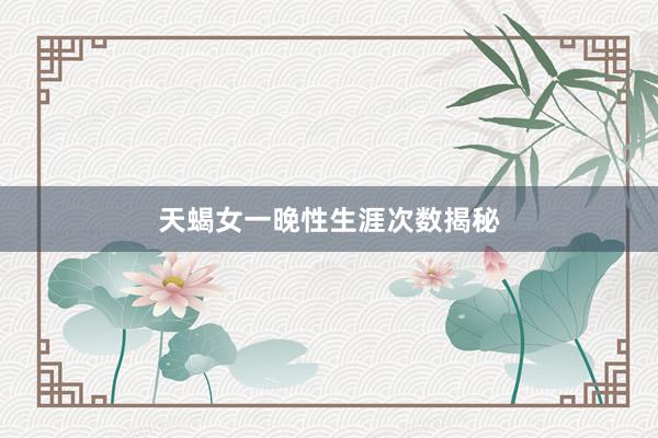 天蝎女一晚性生涯次数揭秘