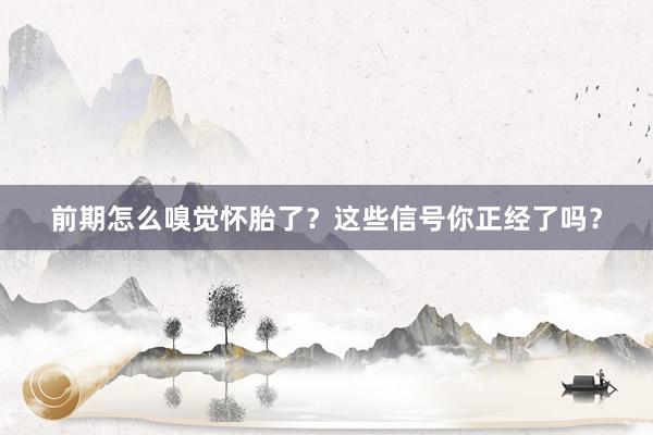 前期怎么嗅觉怀胎了？这些信号你正经了吗？