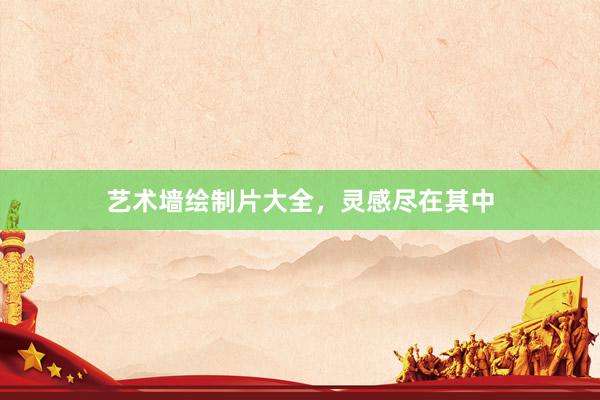 艺术墙绘制片大全，灵感尽在其中