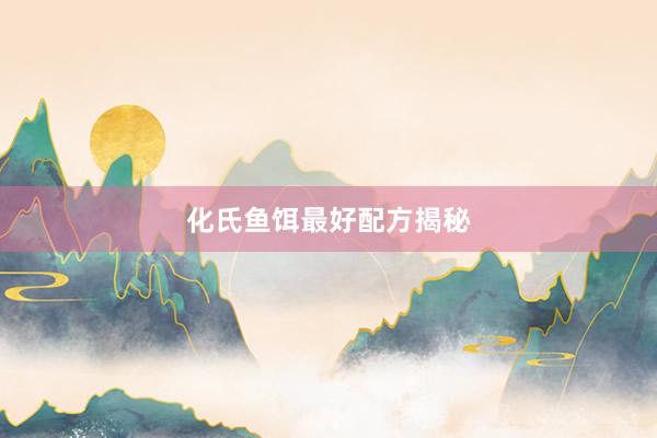 化氏鱼饵最好配方揭秘