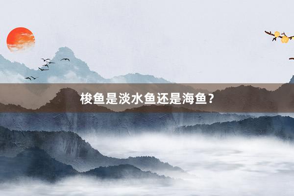 梭鱼是淡水鱼还是海鱼？