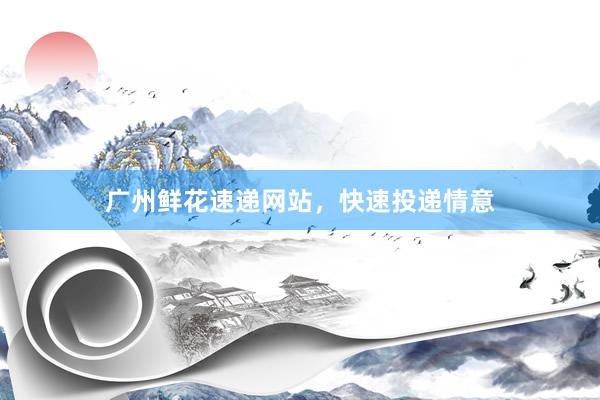广州鲜花速递网站，快速投递情意
