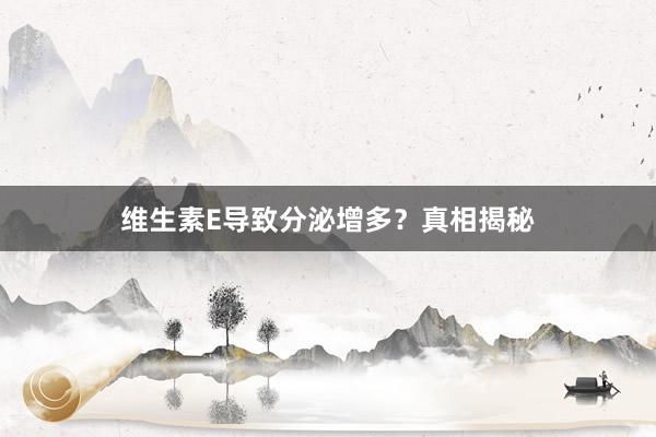 维生素E导致分泌增多？真相揭秘