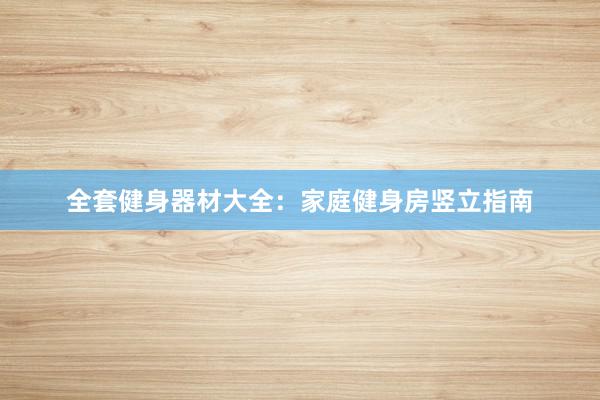 全套健身器材大全：家庭健身房竖立指南