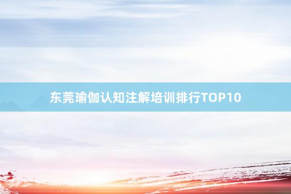 东莞瑜伽认知注解培训排行TOP10